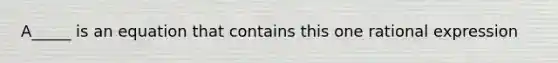 A_____ is an equation that contains this one rational expression