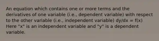 An equation which contains one or more terms and the derivatives of one variable (i.e., dependent variable) with respect to the other variable (i.e., independent variable) dy/dx = f(x) Here "x" is an independent variable and "y" is a dependent variable.