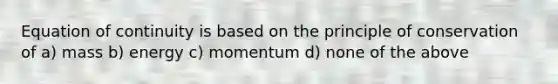 Equation of continuity is based on the principle of conservation of a) mass b) energy c) momentum d) none of the above