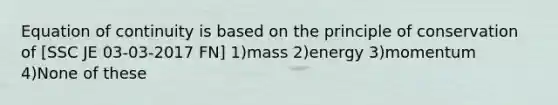 Equation of continuity is based on the principle of conservation of [SSC JE 03-03-2017 FN] 1)mass 2)energy 3)momentum 4)None of these