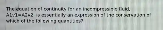 The equation of continuity for an incompressible fluid, A1v1=A2v2, is essentially an expression of the conservation of which of the following quantities?