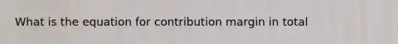 What is the equation for contribution margin in total