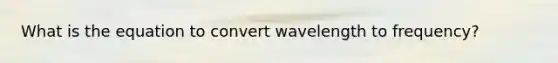 What is the equation to convert wavelength to frequency?