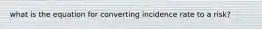 what is the equation for converting incidence rate to a risk?
