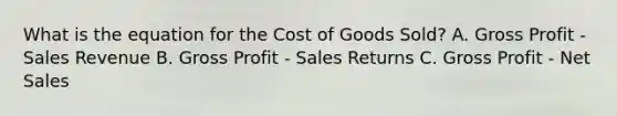 What is the equation for the Cost of Goods Sold? A. Gross Profit - Sales Revenue B. Gross Profit - Sales Returns C. Gross Profit - Net Sales