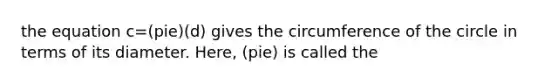 the equation c=(pie)(d) gives the circumference of the circle in terms of its diameter. Here, (pie) is called the