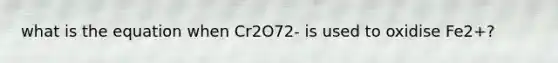 what is the equation when Cr2O72- is used to oxidise Fe2+?