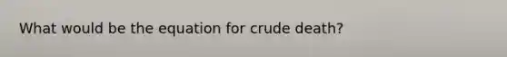 What would be the equation for crude death?