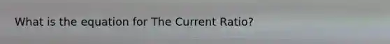 What is the equation for The Current Ratio?