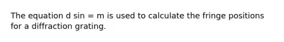 The equation d sin = m is used to calculate the fringe positions for a diffraction grating.