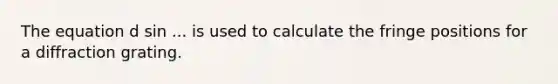 The equation d sin ... is used to calculate the fringe positions for a diffraction grating.