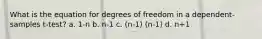 What is the equation for degrees of freedom in a dependent-samples t-test? a. 1-n b. n-1 c. (n-1) (n-1) d. n+1