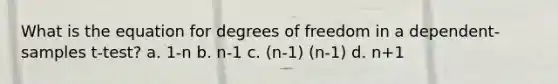 What is the equation for degrees of freedom in a dependent-samples t-test? a. 1-n b. n-1 c. (n-1) (n-1) d. n+1