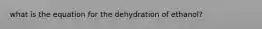 what is the equation for the dehydration of ethanol?