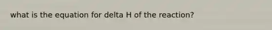 what is the equation for delta H of the reaction?