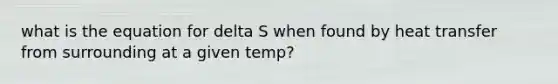 what is the equation for delta S when found by heat transfer from surrounding at a given temp?