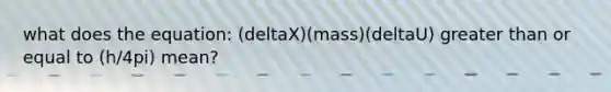 what does the equation: (deltaX)(mass)(deltaU) <a href='https://www.questionai.com/knowledge/kNDE5ipeE2-greater-than-or-equal-to' class='anchor-knowledge'>greater than or equal to</a> (h/4pi) mean?