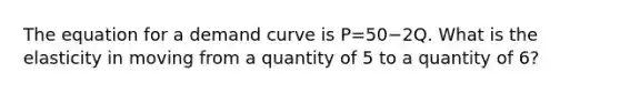 The equation for a demand curve is P=50−2Q. What is the elasticity in moving from a quantity of 5 to a quantity of 6?