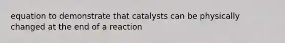 equation to demonstrate that catalysts can be physically changed at the end of a reaction