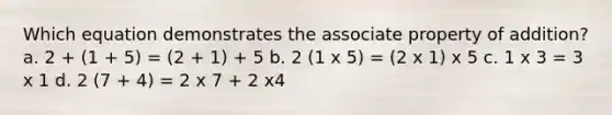 Which equation demonstrates the associate property of addition? a. 2 + (1 + 5) = (2 + 1) + 5 b. 2 (1 x 5) = (2 x 1) x 5 c. 1 x 3 = 3 x 1 d. 2 (7 + 4) = 2 x 7 + 2 x4