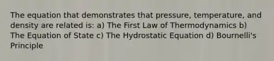 The equation that demonstrates that pressure, temperature, and density are related is: a) The First Law of Thermodynamics b) The Equation of State c) The Hydrostatic Equation d) Bournelli's Principle