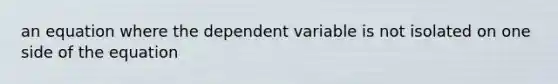 an equation where the dependent variable is not isolated on one side of the equation