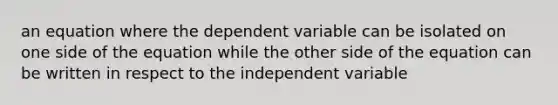 an equation where the dependent variable can be isolated on one side of the equation while the other side of the equation can be written in respect to the independent variable