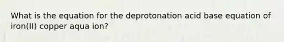 What is the equation for the deprotonation acid base equation of iron(II) copper aqua ion?