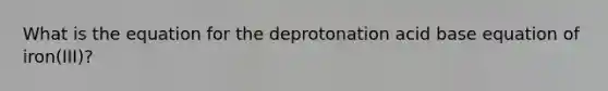 What is the equation for the deprotonation acid base equation of iron(III)?