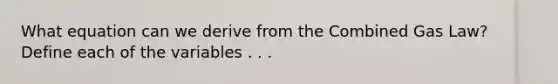 What equation can we derive from the Combined Gas Law? Define each of the variables . . .