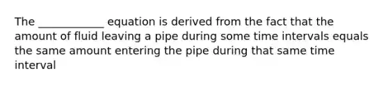 The ____________ equation is derived from the fact that the amount of fluid leaving a pipe during some time intervals equals the same amount entering the pipe during that same time interval