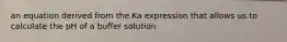 an equation derived from the Ka expression that allows us to calculate the pH of a buffer solution