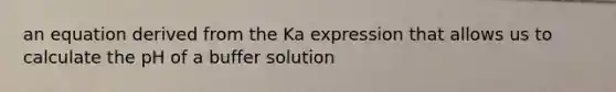 an equation derived from the Ka expression that allows us to calculate the pH of a buffer solution