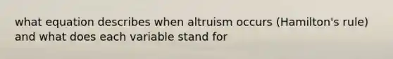 what equation describes when altruism occurs (Hamilton's rule) and what does each variable stand for