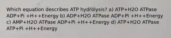 Which equation describes ATP hydrolysis? a) ATP+H2O ATPase ADP+Pi +H++Energy b) ADP+H2O ATPase ADP+Pi +H++Energy c) AMP+H2O ATPase ADP+Pi +H++Energy d) ATP+H2O ATPase ATP+Pi +H++Energy