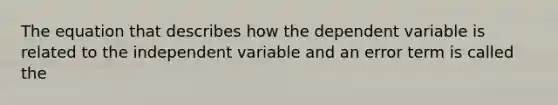 The equation that describes how the dependent variable is related to the independent variable and an error term is called the