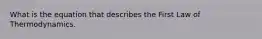 What is the equation that describes the First Law of Thermodynamics.