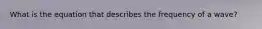What is the equation that describes the frequency of a wave?