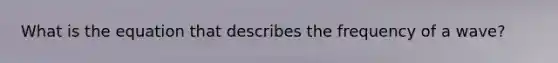 What is the equation that describes the frequency of a wave?