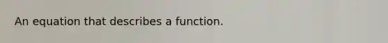 An equation that describes a function.