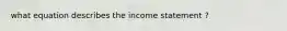 what equation describes the income statement ?