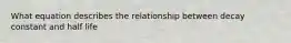 What equation describes the relationship between decay constant and half life