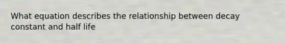 What equation describes the relationship between decay constant and half life