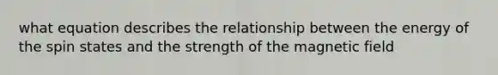 what equation describes the relationship between the energy of the spin states and the strength of the magnetic field