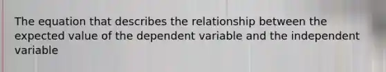 The equation that describes the relationship between the expected value of the dependent variable and the independent variable