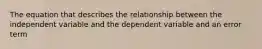 The equation that describes the relationship between the independent variable and the dependent variable and an error term