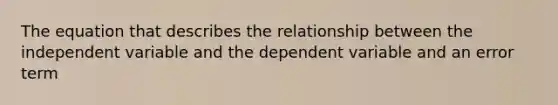 The equation that describes the relationship between the independent variable and the dependent variable and an error term