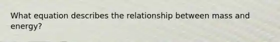 What equation describes the relationship between mass and energy?