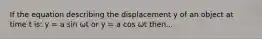 If the equation describing the displacement y of an object at time t is: y = a sin ωt or y = a cos ωt then...