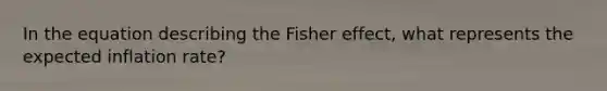 In the equation describing the Fisher effect, what represents the expected inflation rate?